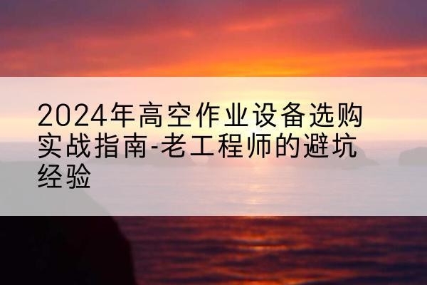 闻喜高空作业升降机厂家推荐-2024年高空作业设备选购实战指南-老工程师的避坑经验
