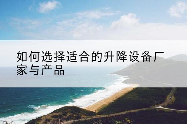 闻喜电动升降平台厂家-如何选择适合的升降设备厂家与产品