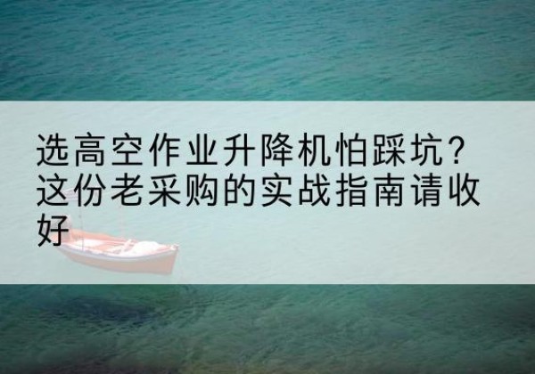 闻喜高空作业升降机厂家推荐-选高空作业升降机怕踩坑？这份老采购的实战指南请收好