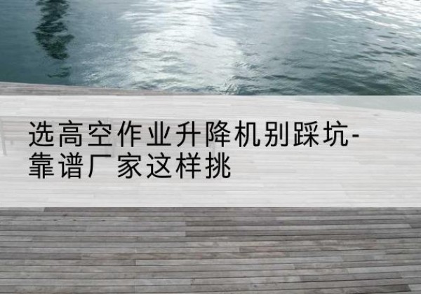 闻喜剪叉式升降机厂家-选高空作业升降机别踩坑-靠谱厂家这样挑