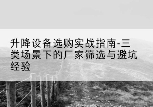 闻喜移动式升降机厂家推荐-升降设备选购实战指南-三类场景下的厂家筛选与避坑经验
