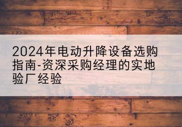 闻喜电动剪叉升降平台厂家-2024年电动升降设备选购指南-资深采购经理的实地验厂经验