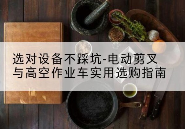 闻喜电动剪叉升降平台怎么选-选对设备不踩坑-电动剪叉与高空作业车实用选购指南