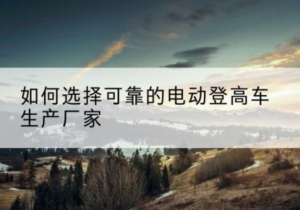 闻喜电动登高车厂家-如何选择可靠的电动登高车生产厂家