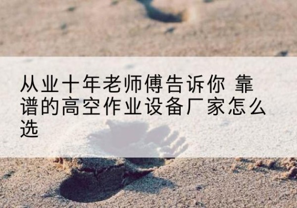 闻喜高空作业升降机厂家推荐-从业十年老师傅告诉你 靠谱的高空作业设备厂家怎么选