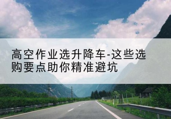 闻喜升降车厂家-高空作业选升降车-这些选购要点助你*避坑