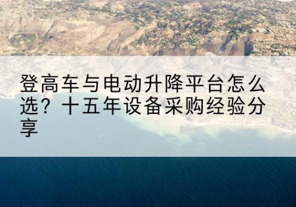 闻喜登高车厂家厂家-登高车与电动升降平台怎么选？十五年设备采购经验分享
