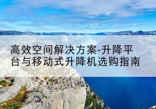 闻喜升降平台厂家-*空间解决方案-升降平台与移动式升降机选购指南