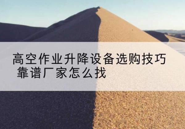 闻喜电动升降平台厂家推荐-高空作业升降设备选购技巧 靠谱厂家怎么找