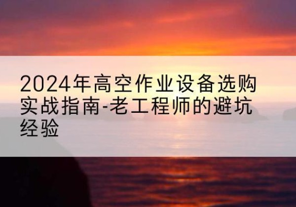 闻喜高空作业升降机厂家推荐-2024年高空作业设备选购实战指南-老工程师的避坑经验
