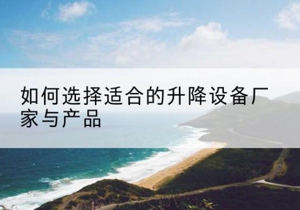 闻喜电动升降平台厂家-如何选择适合的升降设备厂家与产品