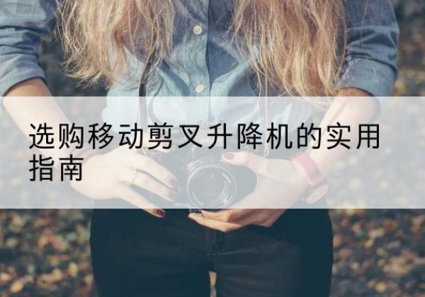 闻喜移动剪叉升降机怎么选-选购移动剪叉升降机的实用指南